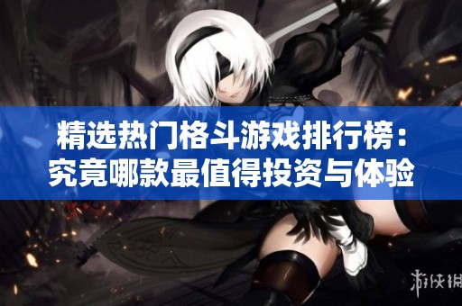 精选热门格斗游戏排行榜：究竟哪款最值得投资与体验？