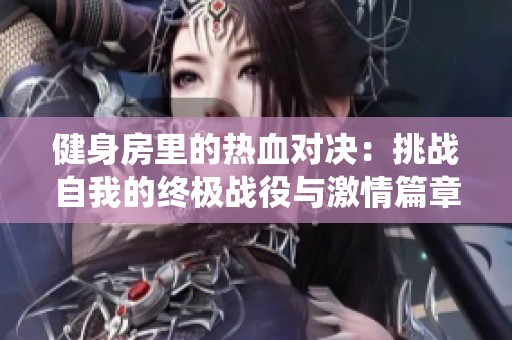 健身房里的热血对决：挑战自我的终极战役与激情篇章