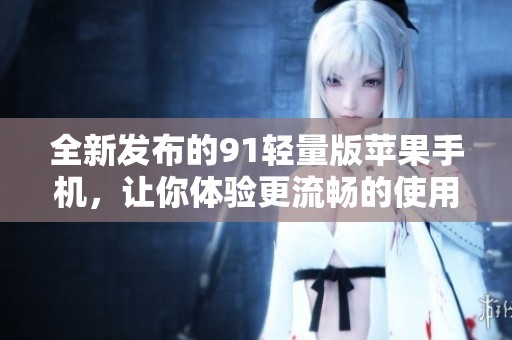 全新发布的91轻量版苹果手机，让你体验更流畅的使用感受