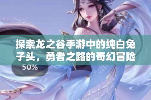 探索龙之谷手游中的纯白兔子头，勇者之路的奇幻冒险