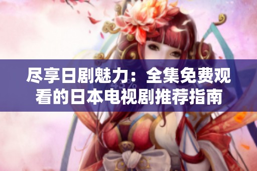 尽享日剧魅力：全集免费观看的日本电视剧推荐指南