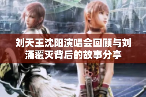 刘天王沈阳演唱会回顾与刘涌覆灭背后的故事分享
