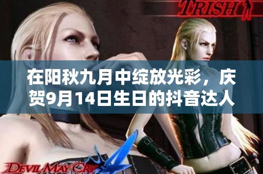 在阳秋九月中绽放光彩，庆贺9月14日生日的抖音达人们！