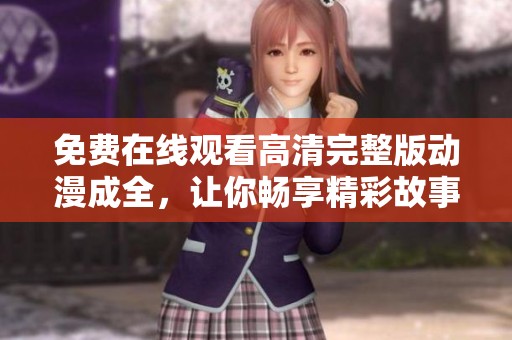 免费在线观看高清完整版动漫成全，让你畅享精彩故事