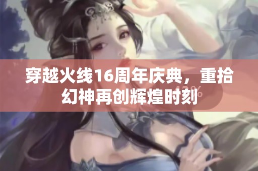 穿越火线16周年庆典，重拾幻神再创辉煌时刻