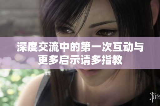 深度交流中的第一次互动与更多启示请多指教