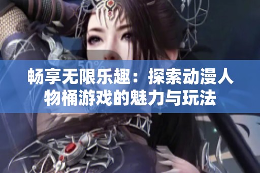 畅享无限乐趣：探索动漫人物桶游戏的魅力与玩法