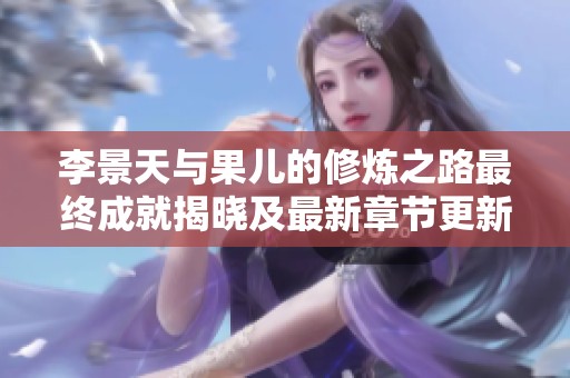 李景天与果儿的修炼之路最终成就揭晓及最新章节更新