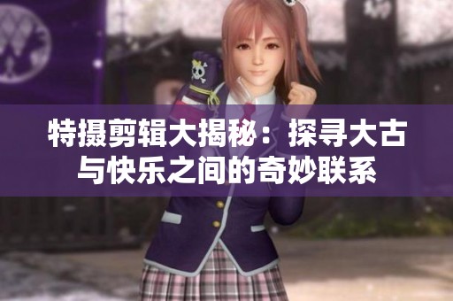 特摄剪辑大揭秘：探寻大古与快乐之间的奇妙联系