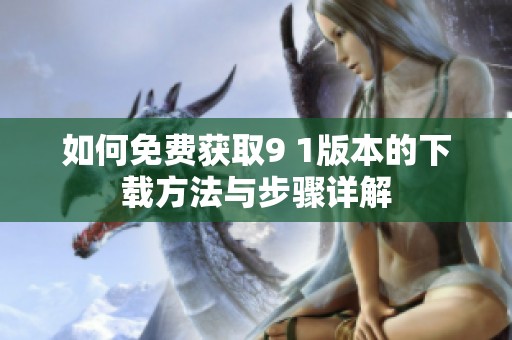 如何免费获取9 1版本的下载方法与步骤详解