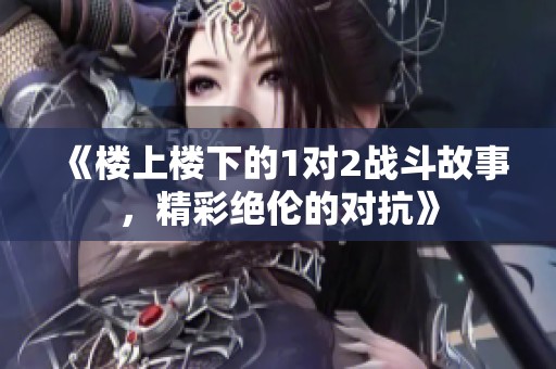 《楼上楼下的1对2战斗故事，精彩绝伦的对抗》
