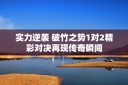 实力逆袭 破竹之势1对2精彩对决再现传奇瞬间