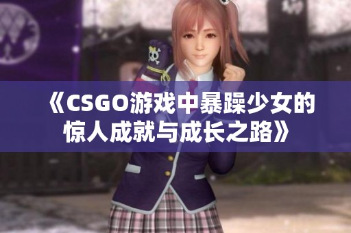 《CSGO游戏中暴躁少女的惊人成就与成长之路》