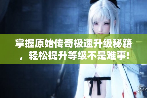 掌握原始传奇极速升级秘籍，轻松提升等级不是难事!