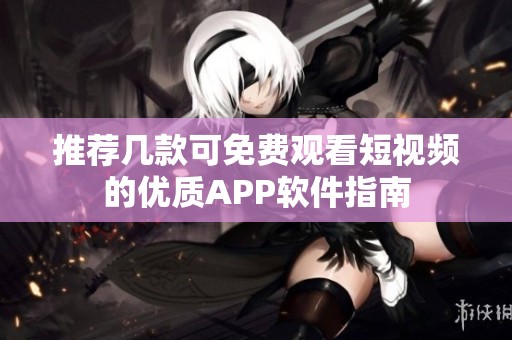 推荐几款可免费观看短视频的优质APP软件指南