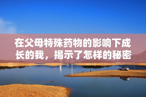 在父母特殊药物的影响下成长的我，揭示了怎样的秘密生活