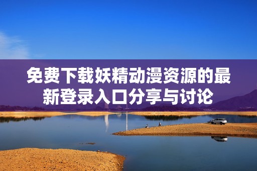 免费下载妖精动漫资源的最新登录入口分享与讨论