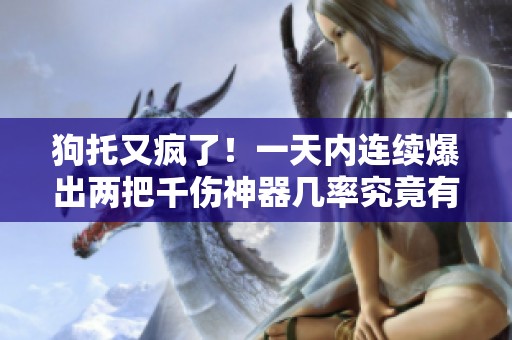 狗托又疯了！一天内连续爆出两把千伤神器几率究竟有多高