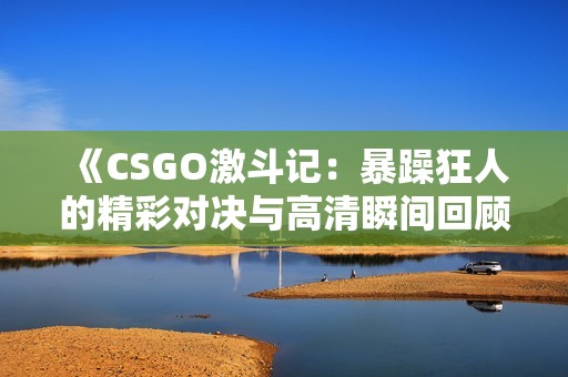 《CSGO激斗记：暴躁狂人的精彩对决与高清瞬间回顾》