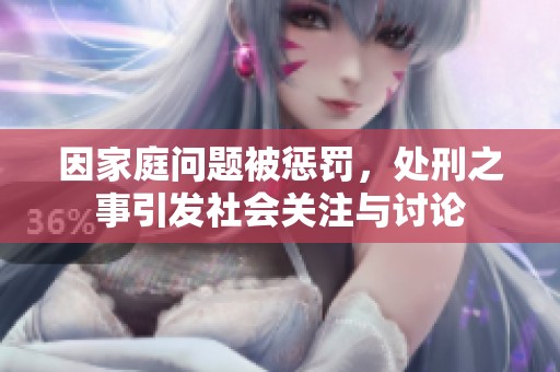 因家庭问题被惩罚，处刑之事引发社会关注与讨论