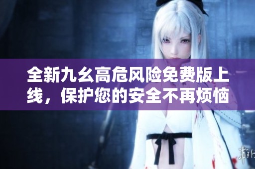 全新九幺高危风险免费版上线，保护您的安全不再烦恼