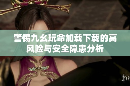 警惕九幺玩命加载下载的高风险与安全隐患分析