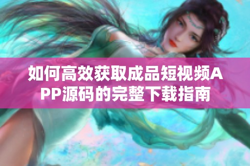 如何高效获取成品短视频APP源码的完整下载指南
