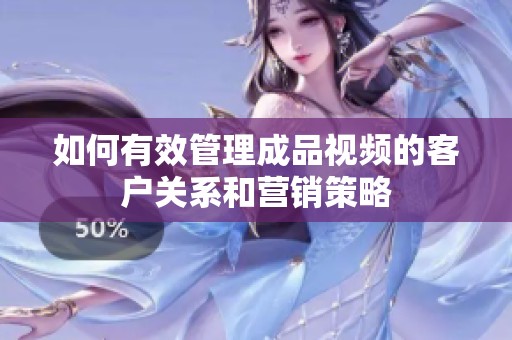 如何有效管理成品视频的客户关系和营销策略