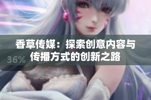 香草传媒：探索创意内容与传播方式的创新之路