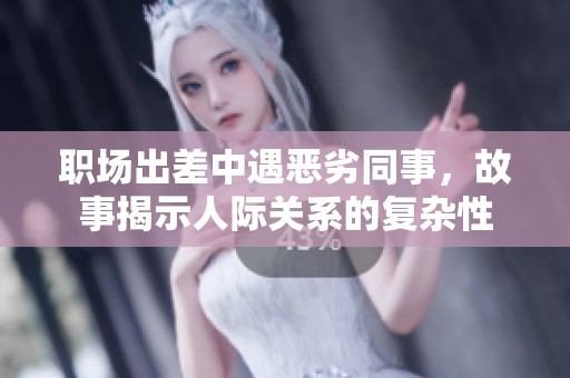 职场出差中遇恶劣同事，故事揭示人际关系的复杂性