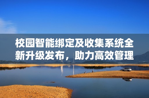 校园智能绑定及收集系统全新升级发布，助力高效管理！