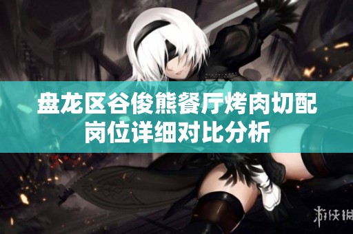 盘龙区谷俊熊餐厅烤肉切配岗位详细对比分析