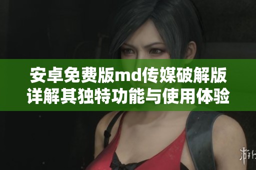 安卓免费版md传媒破解版详解其独特功能与使用体验