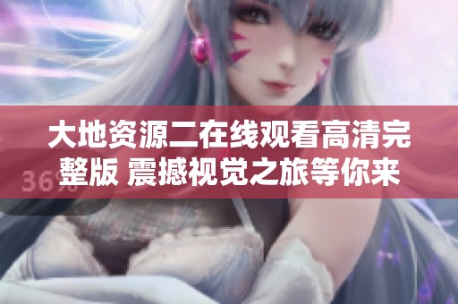 大地资源二在线观看高清完整版 震撼视觉之旅等你来体验