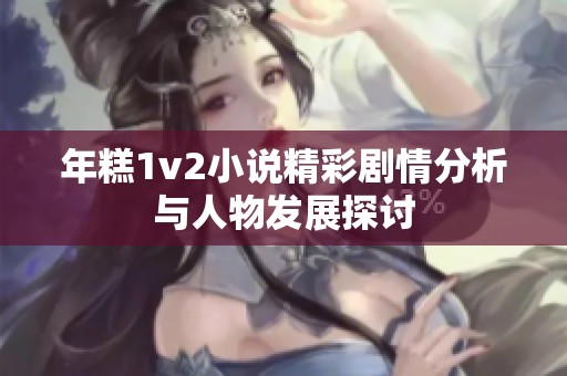 年糕1v2小说精彩剧情分析与人物发展探讨