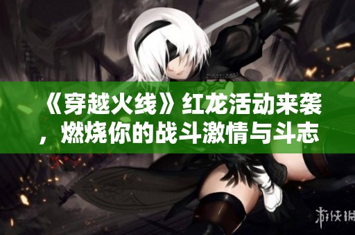 《穿越火线》红龙活动来袭，燃烧你的战斗激情与斗志！