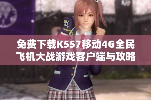 免费下载K557移动4G全民飞机大战游戏客户端与攻略分享