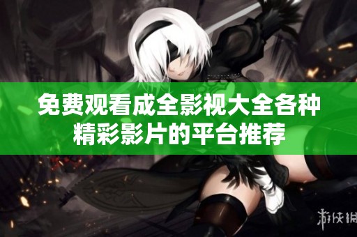 免费观看成全影视大全各种精彩影片的平台推荐