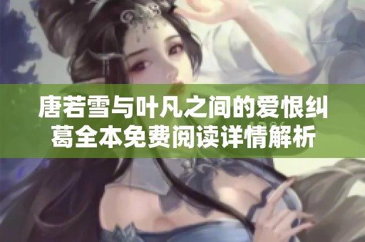 唐若雪与叶凡之间的爱恨纠葛全本免费阅读详情解析