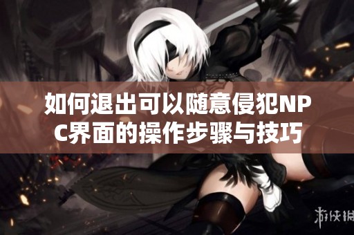 如何退出可以随意侵犯NPC界面的操作步骤与技巧