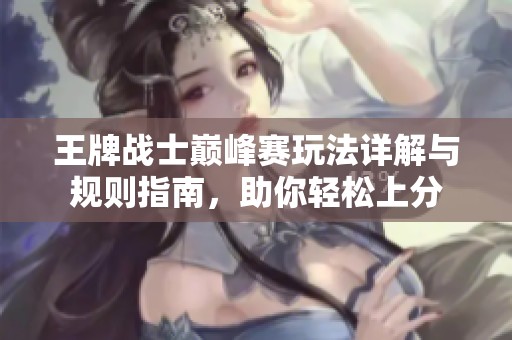 王牌战士巅峰赛玩法详解与规则指南，助你轻松上分