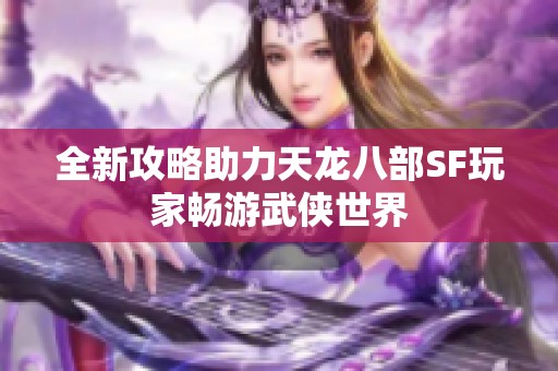 全新攻略助力天龙八部SF玩家畅游武侠世界