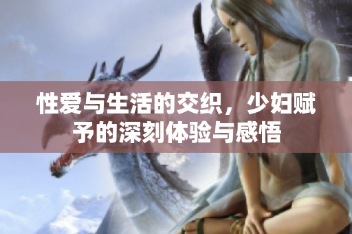 性爱与生活的交织，少妇赋予的深刻体验与感悟