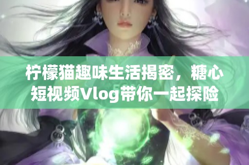 柠檬猫趣味生活揭密，糖心短视频Vlog带你一起探险