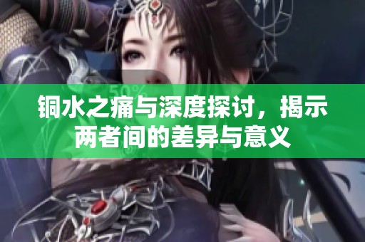 铜水之痛与深度探讨，揭示两者间的差异与意义