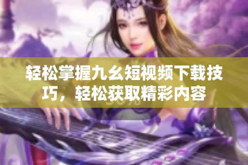 轻松掌握九幺短视频下载技巧，轻松获取精彩内容
