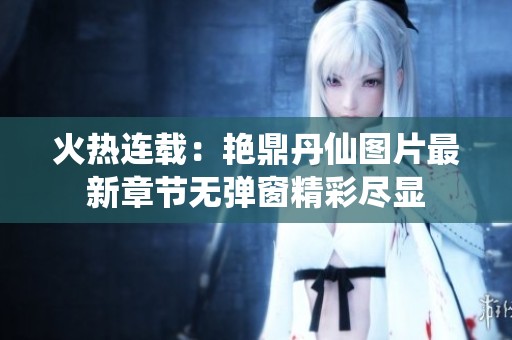 火热连载：艳鼎丹仙图片最新章节无弹窗精彩尽显