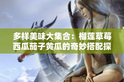 多样美味大集合：榴莲草莓西瓜茄子黄瓜的奇妙搭配探索