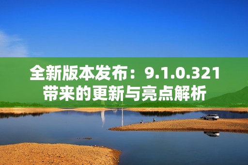 全新版本发布：9.1.0.321带来的更新与亮点解析