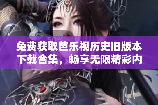 免费获取芭乐视历史旧版本下载合集，畅享无限精彩内容